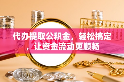 榆社代办提取公积金，轻松搞定，让资金流动更顺畅