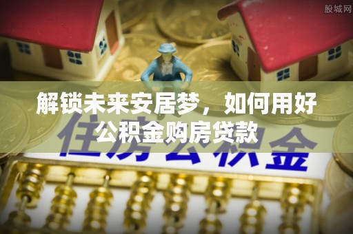 榆社解锁未来安居梦，如何用好公积金购房贷款