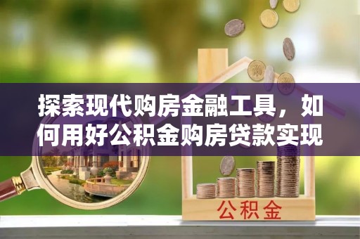 榆社探索现代购房金融工具，如何用好公积金购房贷款实现置业梦想