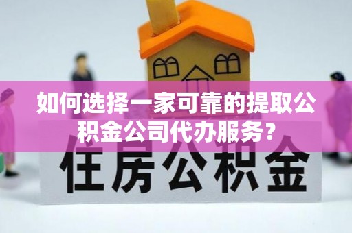 榆社如何选择一家可靠的提取公积金公司代办服务？
