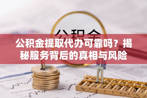 榆社公积金提取代办可靠吗？揭秘服务背后的真相与风险