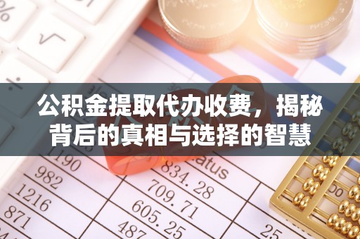 榆社公积金提取代办收费，揭秘背后的真相与选择的智慧