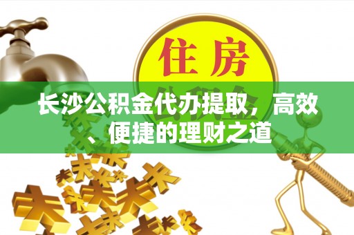 榆社长沙公积金代办提取，高效、便捷的理财之道