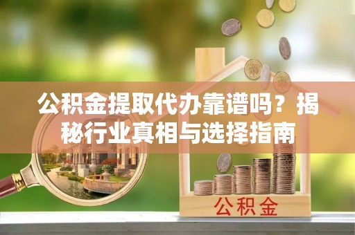 榆社公积金提取代办靠谱吗？揭秘行业真相与选择指南