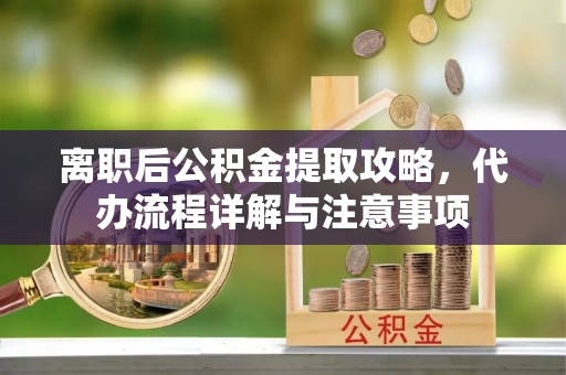 榆社离职后公积金提取攻略，代办流程详解与注意事项