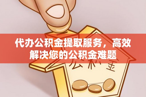 榆社代办公积金提取服务，高效解决您的公积金难题