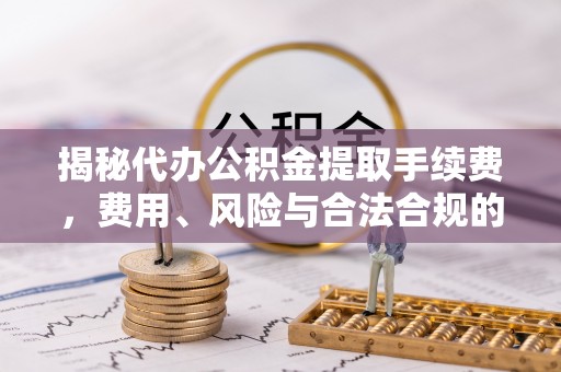 榆社揭秘代办公积金提取手续费，费用、风险与合法合规的全解析
