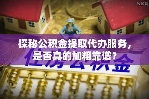榆社探秘公积金提取代办服务，是否真的加粗靠谱？