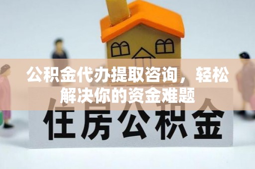 榆社公积金代办提取咨询，轻松解决你的资金难题