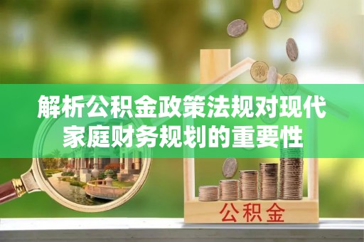 榆社解析公积金政策法规对现代家庭财务规划的重要性