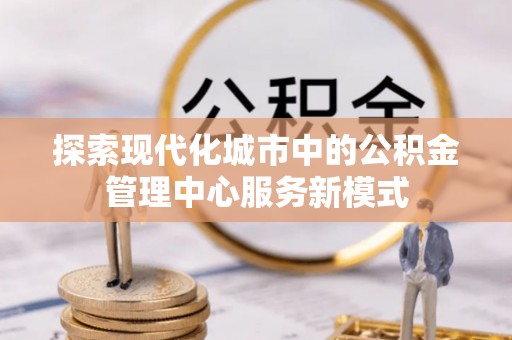 榆社探索现代化城市中的公积金管理中心服务新模式