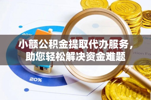 榆社小额公积金提取代办服务，助您轻松解决资金难题