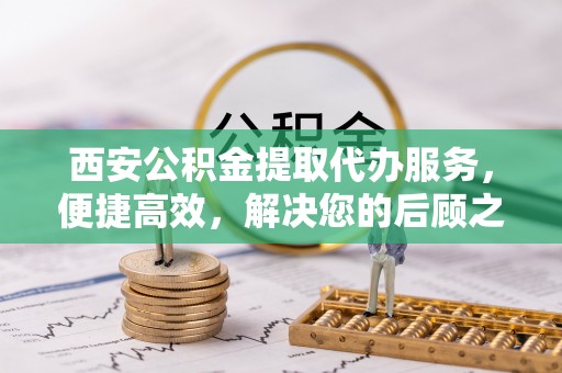 榆社西安公积金提取代办服务，便捷高效，解决您的后顾之忧