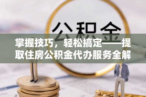 榆社掌握技巧，轻松搞定——提取住房公积金代办服务全解析