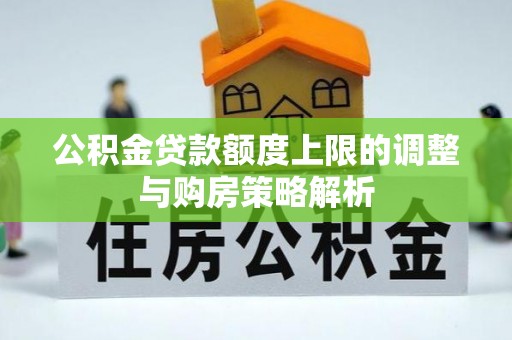 榆社公积金贷款额度上限的调整与购房策略解析