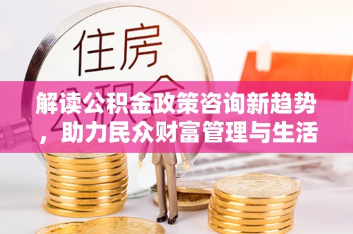 榆社解读公积金政策咨询新趋势，助力民众财富管理与生活规划