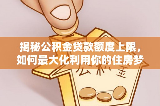榆社揭秘公积金贷款额度上限，如何最大化利用你的住房梦想资金？