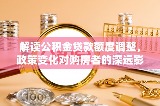 榆社解读公积金贷款额度调整，政策变化对购房者的深远影响