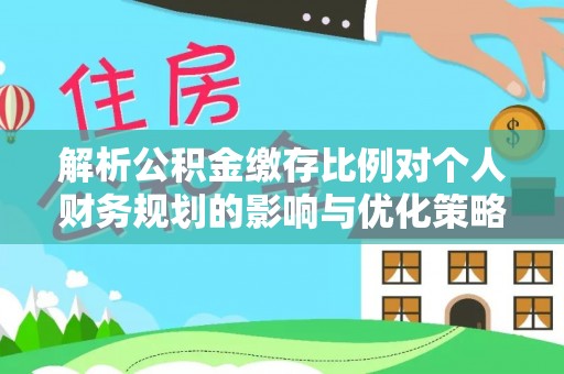 榆社解析公积金缴存比例对个人财务规划的影响与优化策略