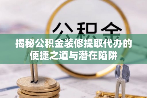 榆社揭秘公积金装修提取代办的便捷之道与潜在陷阱