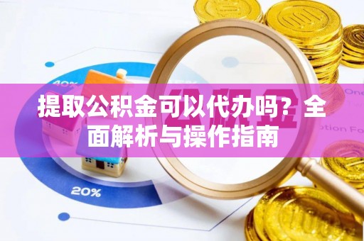 榆社提取公积金可以代办吗？全面解析与操作指南