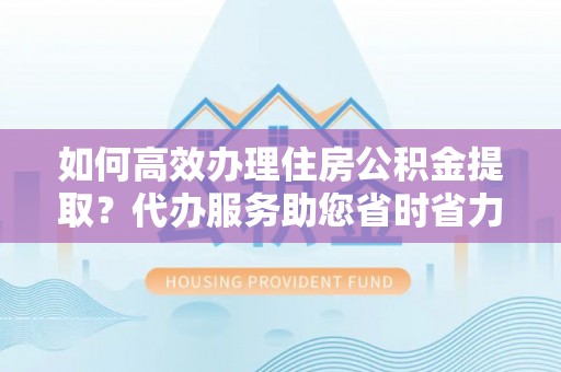 榆社如何高效办理住房公积金提取？代办服务助您省时省力