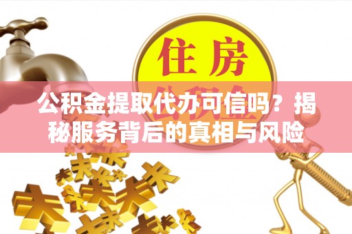 榆社公积金提取代办可信吗？揭秘服务背后的真相与风险