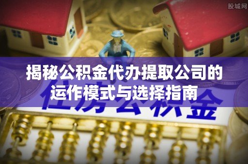 榆社揭秘公积金代办提取公司的运作模式与选择指南