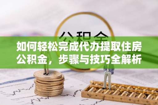 榆社如何轻松完成代办提取住房公积金，步骤与技巧全解析