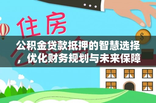榆社公积金贷款抵押的智慧选择，优化财务规划与未来保障