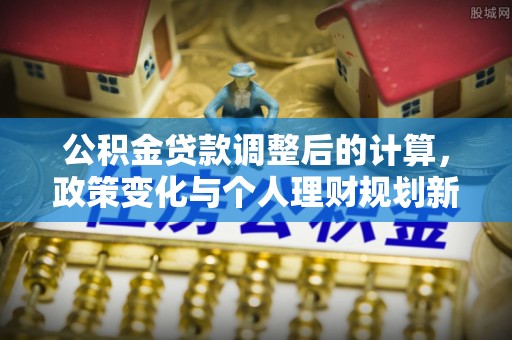 榆社公积金贷款调整后的计算，政策变化与个人理财规划新方向