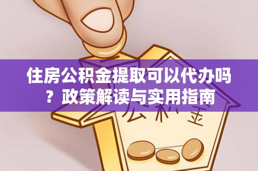 榆社住房公积金提取可以代办吗？政策解读与实用指南