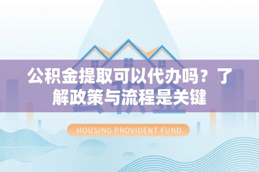 榆社公积金提取可以代办吗？了解政策与流程是关键