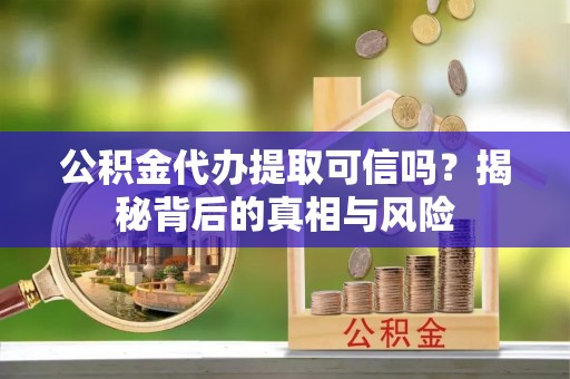 榆社公积金代办提取可信吗？揭秘背后的真相与风险