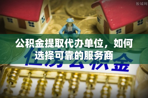 榆社公积金提取代办单位，如何选择可靠的服务商