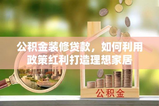 榆社公积金装修贷款，如何利用政策红利打造理想家居