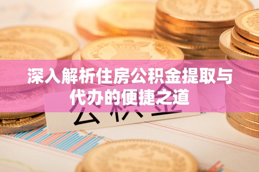 榆社深入解析住房公积金提取与代办的便捷之道