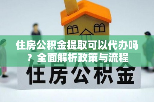 榆社住房公积金提取可以代办吗？全面解析政策与流程