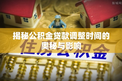榆社揭秘公积金贷款调整时间的奥秘与影响