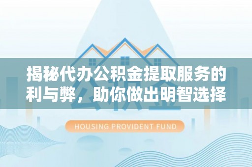 榆社揭秘代办公积金提取服务的利与弊，助你做出明智选择
