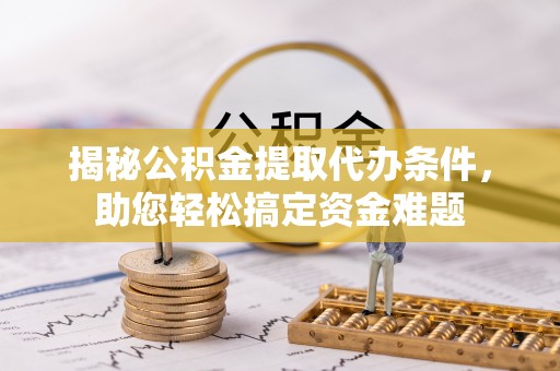 榆社揭秘公积金提取代办条件，助您轻松搞定资金难题