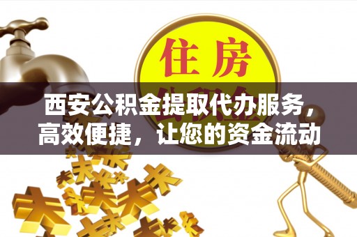 榆社西安公积金提取代办服务，高效便捷，让您的资金流动更灵活