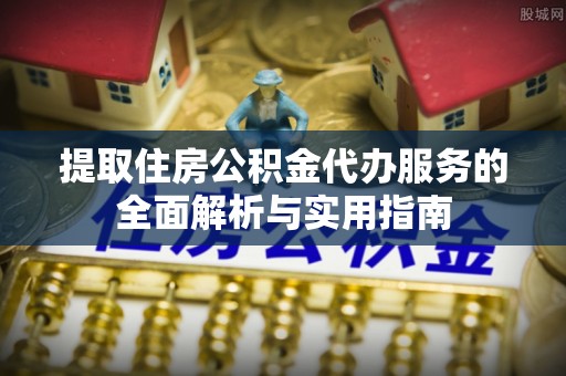 榆社提取住房公积金代办服务的全面解析与实用指南