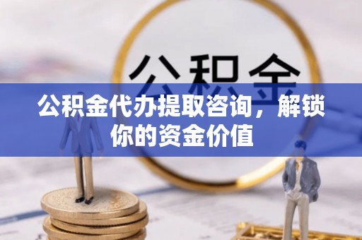 榆社公积金代办提取咨询，解锁你的资金价值