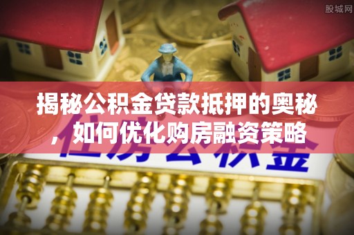 榆社揭秘公积金贷款抵押的奥秘，如何优化购房融资策略