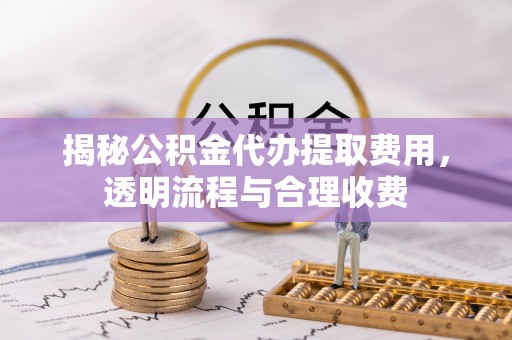 榆社揭秘公积金代办提取费用，透明流程与合理收费