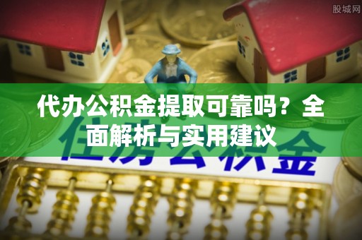 榆社代办公积金提取可靠吗？全面解析与实用建议