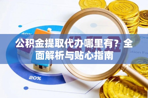 榆社公积金提取代办哪里有？全面解析与贴心指南