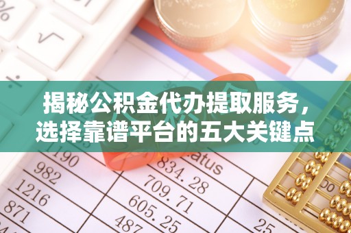 榆社揭秘公积金代办提取服务，选择靠谱平台的五大关键点