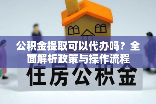 榆社公积金提取可以代办吗？全面解析政策与操作流程